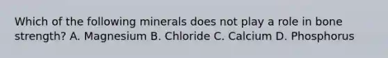 Which of the following minerals does not play a role in bone strength? A. Magnesium B. Chloride C. Calcium D. Phosphorus