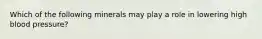 Which of the following minerals may play a role in lowering high blood pressure?