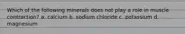 Which of the following minerals does not play a role in muscle contraction? a. calcium b. sodium chloride c. potassium d. magnesium