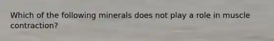 Which of the following minerals does not play a role in muscle contraction?