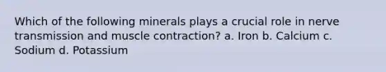 Which of the following minerals plays a crucial role in nerve transmission and muscle contraction? a. Iron b. Calcium c. Sodium d. Potassium