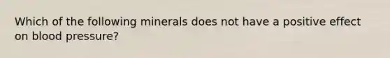Which of the following minerals does not have a positive effect on blood pressure?