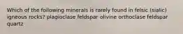 Which of the following minerals is rarely found in felsic (sialic) igneous rocks? plagioclase feldspar olivine orthoclase feldspar quartz