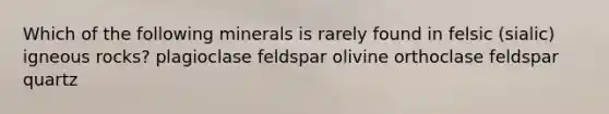 Which of the following minerals is rarely found in felsic (sialic) igneous rocks? plagioclase feldspar olivine orthoclase feldspar quartz