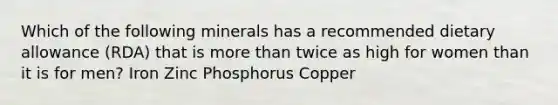 Which of the following minerals has a recommended dietary allowance (RDA) that is more than twice as high for women than it is for men? Iron Zinc Phosphorus Copper