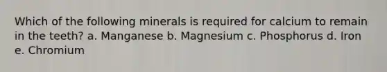 Which of the following minerals is required for calcium to remain in the teeth? a. Manganese b. Magnesium c. Phosphorus d. Iron e. Chromium