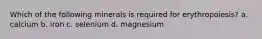 Which of the following minerals is required for erythropoiesis? a. calcium b. iron c. selenium d. magnesium