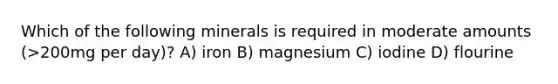 Which of the following minerals is required in moderate amounts (>200mg per day)? A) iron B) magnesium C) iodine D) flourine