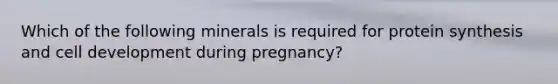 Which of the following minerals is required for <a href='https://www.questionai.com/knowledge/kVyphSdCnD-protein-synthesis' class='anchor-knowledge'>protein synthesis</a> and cell development during pregnancy?