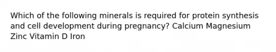 Which of the following minerals is required for protein synthesis and cell development during pregnancy? Calcium Magnesium Zinc Vitamin D Iron