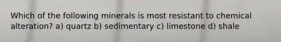 Which of the following minerals is most resistant to chemical alteration? a) quartz b) sedimentary c) limestone d) shale