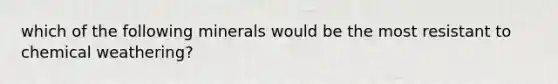 which of the following minerals would be the most resistant to chemical weathering?