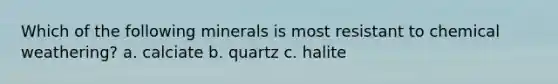 Which of the following minerals is most resistant to chemical weathering? a. calciate b. quartz c. halite