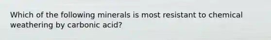 Which of the following minerals is most resistant to chemical weathering by carbonic acid?