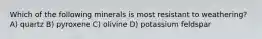 Which of the following minerals is most resistant to weathering? A) quartz B) pyroxene C) olivine D) potassium feldspar