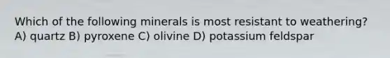 Which of the following minerals is most resistant to weathering? A) quartz B) pyroxene C) olivine D) potassium feldspar