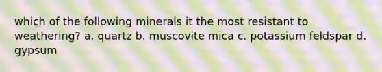 which of the following minerals it the most resistant to weathering? a. quartz b. muscovite mica c. potassium feldspar d. gypsum