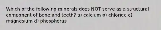 Which of the following minerals does NOT serve as a structural component of bone and teeth? a) calcium b) chloride c) magnesium d) phosphorus