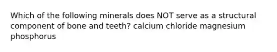 Which of the following minerals does NOT serve as a structural component of bone and teeth? calcium chloride magnesium phosphorus