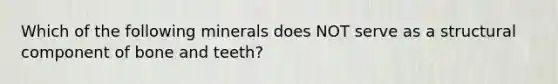 Which of the following minerals does NOT serve as a structural component of bone and teeth?