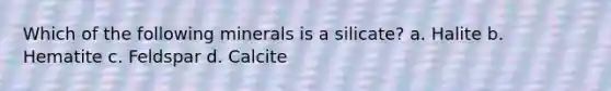 Which of the following minerals is a silicate? a. Halite b. Hematite c. Feldspar d. Calcite