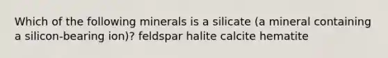 Which of the following minerals is a silicate (a mineral containing a silicon-bearing ion)? feldspar halite calcite hematite