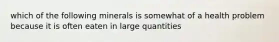 which of the following minerals is somewhat of a health problem because it is often eaten in large quantities