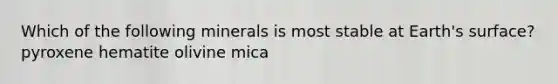 Which of the following minerals is most stable at Earth's surface? pyroxene hematite olivine mica