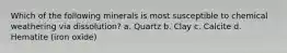 Which of the following minerals is most susceptible to chemical weathering via dissolution? a. Quartz b. Clay c. Calcite d. Hematite (iron oxide)