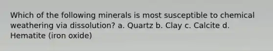 Which of the following minerals is most susceptible to chemical weathering via dissolution? a. Quartz b. Clay c. Calcite d. Hematite (iron oxide)