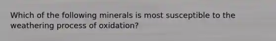 Which of the following minerals is most susceptible to the weathering process of oxidation?