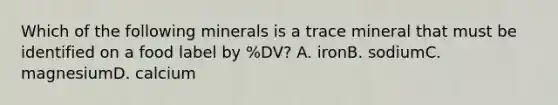 Which of the following minerals is a trace mineral that must be identified on a food label by %DV? A. ironB. sodiumC. magnesiumD. calcium