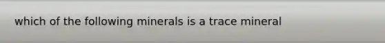 which of the following minerals is a trace mineral