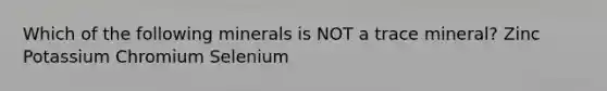 Which of the following minerals is NOT a trace mineral? Zinc Potassium Chromium Selenium