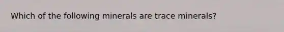 Which of the following minerals are trace minerals?