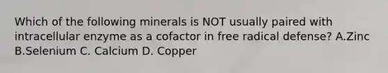 Which of the following minerals is NOT usually paired with intracellular enzyme as a cofactor in free radical defense? A.Zinc B.Selenium C. Calcium D. Copper