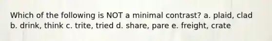 Which of the following is NOT a minimal contrast? a. plaid, clad b. drink, think c. trite, tried d. share, pare e. freight, crate