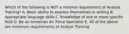 Which of the following is NOT a minimal requirement of Analyst Training? A. Basic ability to express themselves in writing B. Appropriate language skills C. Knowledge of one or more specific field D. Be an Armenian Air Force Specialist E. All of the above are minimum requirements of Analyst Training