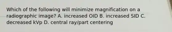 Which of the following will minimize magnification on a radiographic image? A. increased OID B. increased SID C. decreased kVp D. central ray/part centering