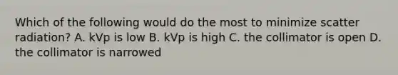 Which of the following would do the most to minimize scatter radiation? A. kVp is low B. kVp is high C. the collimator is open D. the collimator is narrowed