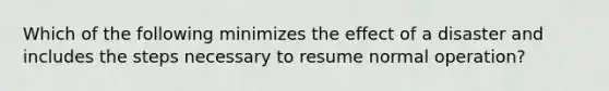 Which of the following minimizes the effect of a disaster and includes the steps necessary to resume normal operation?