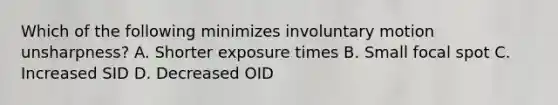 Which of the following minimizes involuntary motion unsharpness? A. Shorter exposure times B. Small focal spot C. Increased SID D. Decreased OID