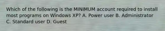 Which of the following is the MINIMUM account required to install most programs on Windows XP? A. Power user B. Administrator C. Standard user D. Guest