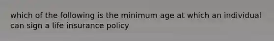 which of the following is the minimum age at which an individual can sign a <a href='https://www.questionai.com/knowledge/kwvuu0uLdT-life-insurance' class='anchor-knowledge'>life insurance</a> policy
