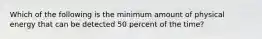 Which of the following is the minimum amount of physical energy that can be detected 50 percent of the time?