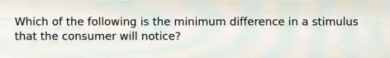 Which of the following is the minimum difference in a stimulus that the consumer will notice?