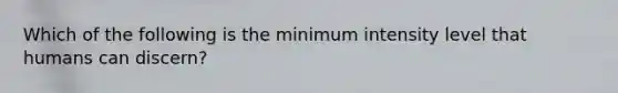 Which of the following is the minimum intensity level that humans can discern?