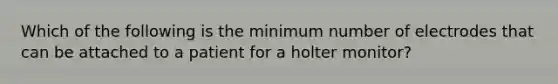 Which of the following is the minimum number of electrodes that can be attached to a patient for a holter monitor?