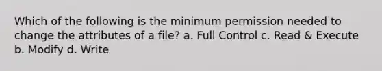 Which of the following is the minimum permission needed to change the attributes of a file? a. Full Control c. Read & Execute b. Modify d. Write