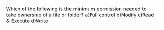 Which of the following is the minimum permission needed to take ownership of a file or folder? a)Full control b)Modify c)Read & Execute d)Write